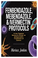 Fenbendazole, Mebendazole, & Ivermectin Protocols: A Joe Tippens Research Guide on Antiparasitic Treatment of Cancer 1105422275 Book Cover