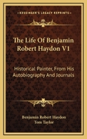 The Life Of Benjamin Robert Haydon V1: Historical Painter, From His Autobiography And Journals 1162975903 Book Cover