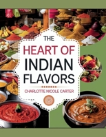 The Heart of Indian Flavors - Charlotte Nicole Carter: Revealing the Secrets of Authentic Indian Dishes for Everyday Chefs B0F2MZFZPM Book Cover