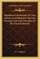 Republican Christianity: Or, true Liberty, as Exhibited in the life, Precepts, and Early Disciples o 1162790334 Book Cover