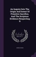 An Inquiry Into the Origin and Intent of Primitive Sacrifice, and the Scripture Evidence Respecting It 1104613239 Book Cover