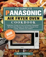 The Complete Panasonic Air Fryer Oven Cookbook: 600 Delicious, Crispy & Easy-to-Prepare Panasonic Air Fryer Oven Recipes for Quick & Hassle-Free Frying- Anyone Can Cook!!! 1801664374 Book Cover