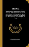 Charlton: Near Woolwich, Kent: Full And Complete Copies Of All The Inscriptions In The Old Parish Church And Churchyard, Together With Notes On The History Of The Manor And Of The Families Connected W 1012743411 Book Cover