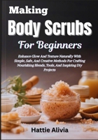 Making Body Scrubs For Beginners: Enhance Glow And Texture Naturally With Simple, Safe, And Creative Methods For Crafting Nourishing Blends, Tools, And Inspiring Diy Projects B0GW2SVW98 Book Cover