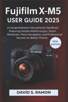 Fujifilm X-M5 User Guide 2025: A Comprehensive Instructional Handbook Featuring Simple Walkthroughs, Smart Shortcuts, Menu Navigation, and Professional Secrets for Better Photos B0FP2DQJW1 Book Cover