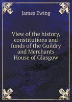 View Of The History, Constitution, And Funds Of The Guildry, And Merchants House Of Glasgow 1377853373 Book Cover