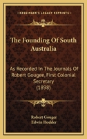 The Founding Of South Australia: As Recorded In The Journals Of Robert Gougee, First Colonial Secretary 1167046528 Book Cover