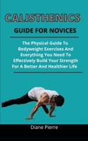 Calisthenics Guide For Novices: The Practical Guide To Bodyweight Exercise And Everything You Need To Effectively Build Your Strength For A Better And Healthier Life B092PKQ3KY Book Cover