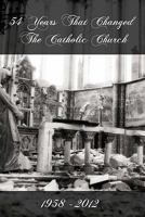 54 Years That Changed the Catholic Church: 1958-2012 1456495097 Book Cover