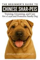 The Beginner’s Guide to Chinese Shar-Peis: Training, Grooming, and Care for a Loyal and Protective Family Dog (The Complete Companion Series) B0HK3Z2PRV Book Cover