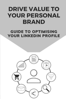 Drive Value To Your Personal Brand: Guide To Optimising Your LinkedIn Profile: Spruce Up Your Linkedin Profile B09BDXC33Q Book Cover