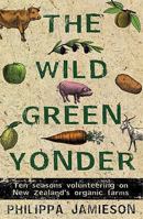 The Wild Green Yonder: Ten Seasons Volunteering on New Zealand's Organic Farms 1869661834 Book Cover