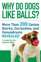 Why Do Dogs Like Balls?: More Than 200 Canine Quirks, Curiosities, and Conundrums Revealed 1402750390 Book Cover