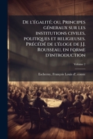 De l'égalité; ou, Principes géneraux sur les institutions civiles, politiques et religieuses. Précédé de l'éloge de J.J. Rousseau, en forme d'introduction Volume 2 1173123393 Book Cover