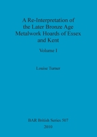 A Re-Interpretation of the Later Bronze Age Metalwork Hoards of Essex and Kent, Volume I 1407316001 Book Cover