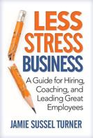 Less Stress Business: A Guide for Hiring, Coaching, and Leading Great Employees 0615985335 Book Cover
