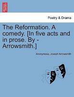The Reformation. A comedy. [In five acts and in prose. By - Arrowsmith.] 1241131740 Book Cover
