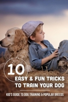 10 Easy & Fun Tricks To Train Your Dog: Kid's Guide To Dog Training & Popular Breeds: Tricks Kids Can Teach Dogs B09BYBJ9N1 Book Cover