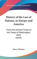 History of the Law of Nations in Europe and America: From the Earliest Times to the Treaty of Washington, 1842 101761198X Book Cover