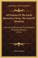 All Nations of the Earth Blessed in Christ, the Seed of Abraham. A Sermon Preached at Boston, at the Ordination of the Rev. Mr. Joseph Bowman, to the Work of the Gospel-ministry 1275636608 Book Cover