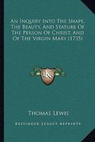 An Inquiry Into the Shape, the Beauty, and Stature of the Person of Christ, and of the Virgin Mary 0526144394 Book Cover