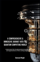 A Comprehensive & Immersive Journey into the Quantum Computing World: Und?r?t?nd th? fund?m?nt?l ?r?n???l??, ?lg?r?thm?, ?nd applications of th?? ?utt?ng-?dg? t??hn?l?g?. B0DZSZNXZW Book Cover