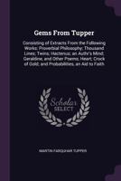 Gems from Tupper: Consisting of Extracts from the Following Works: Proverbial Philosophy; Thousand Lines; Twins; Hactenus; An Authr's Mind; Geraldine, and Other Poems; Heart; Crock of Gold; And Probab 1340828588 Book Cover