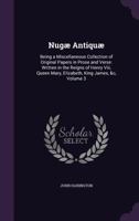 Nugæ Antiquæ: Being a Miscellaneous Collection of Original Papers in Prose and Verse: Written in the Reigns of Henry Viii, Queen Mary, Elizabeth, King James, &c; Volume 3 1022658883 Book Cover