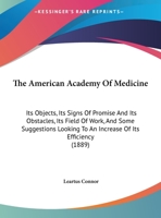 The American Academy Of Medicine: Its Objects, Its Signs Of Promise And Its Obstacles, Its Field Of Work, And Some Suggestions Looking To An Increase Of Its Efficiency 1161955666 Book Cover