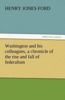 Washington & His Colleagues: A Chronicle of the Rise and Fall of Federalism 1508817049 Book Cover