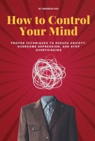 How to Control Your Mind: Proven Techniques to Reduce Anxiety, Overcome Depression, and Stop Overthinking B0G9K518L6 Book Cover