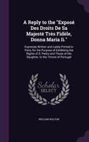 A Reply to the Expose Des Droits de Sa Majeste Tres Fidele, Donna Maria II.: Expressly Written and Lately Printed in Paris, for the Purpose of Exhibiting the Rights of D. Pedro and Those of His Daught 1358506043 Book Cover