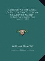 A History Of The Castle Of Halton And The Priory Or Abbey Of Norton: In Two Parts, Halton And Norton 1165271745 Book Cover
