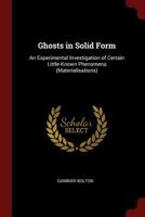 Ghosts in Solid Form: An Experimental Investigation of Certain Little-Known Phenomena 137543618X Book Cover