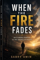When the Fire Fades: Reclaiming Purpose in the Absence of Passion B0H6SGXSYD Book Cover