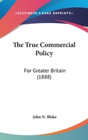 The True Commercial Policy: For Greater Britain 1120934192 Book Cover