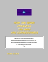 How the Brain Produces the Mind and Consciousness: Can the Brain comprehend itself ? Is it possible for the Brain to figure itself out ? Is it ... itself, to explain consciousness ? Yes. B084P383HC Book Cover