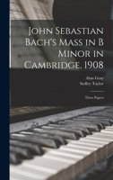John Sebastian Bach's Mass in B Minor in Cambridge, 1908: Three Papers 1018120327 Book Cover