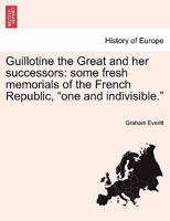 Guillotine the Great and her successors: some fresh memorials of the French Republic, "one and indivisible." 1241453381 Book Cover