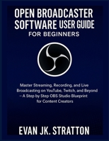 OPEN BROADCASTER SOFTWARE USER GUIDE FOR BEGINNERS: Master Streaming, Recording, and Live Broadcasting on YouTube, Twitch, and Beyond – A Step by Step OBS Studio Blueprint for Content Creators B0FKT2SBYF Book Cover