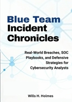 Blue Team Incident Chronicles: Real-World Breaches, SOC Playbooks, and Defensive Strategies for Cybersecurity Analysts B0FK3FNYK2 Book Cover