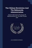 The Chilean Revolution And The Balmaceda Administration: Speech Delivered At The House Of Representatives On The 28th Of April, 1891 1377275515 Book Cover