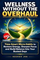 Wellness Without the Overhaul: Time-Smart Micro-Habits to Restore Energy, Sharpen Focus and Build Balance Into Your Busiest Days 1922580899 Book Cover