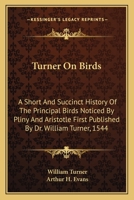 Turner on Birds; a Short and Succinct History of the Principal Birds Noticed by Pliny and Aristotle, First Published by Doctor William Turner, 1544 1175392294 Book Cover