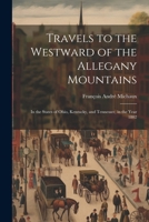 Travels to the Westward of the Allegany Mountains: In the States of Ohio, Kentucky, and Tennessee, in the Year 1802 1021633127 Book Cover