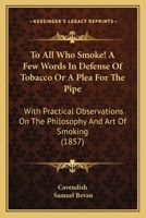 To All Who Smoke! A Few Words In Defense Of Tobacco Or A Plea For The Pipe: With Practical Observations On The Philosophy And Art Of Smoking 116717996X Book Cover