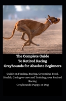 The Complete Guide To Retired Racing Greyhounds for Absolute Beginners: Guide on Finding, Buying, Grooming, Food, Health, Caring or care and Training your Retired Racing Greyhounds Puppy or Dog B08TZBTP5D Book Cover