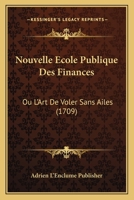 Nouvelle Ecole Publique Des Finances: Ou L'Art De Voler Sans Ailes (1709) 1166622363 Book Cover