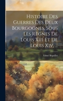 Histoire Des Guerres Des Deux Bourgognes, Sous Les Règnes De Louis Xiii Et De Louis Xiv, ... 1020987103 Book Cover