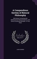 A Compendious System of Natural Philosophy: With Notes Containing the Mathematical Demonstrations, and Some Occasional Remarks. in Four Parts 1357417233 Book Cover